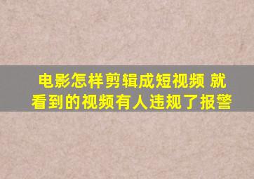 电影怎样剪辑成短视频 就看到的视频有人违规了报警